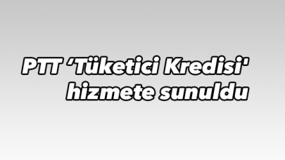 PTT ‘Tüketici Kredisi' hizmete sunuldu