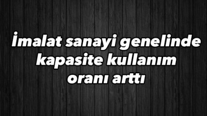 İmalat sanayi genelinde kapasite kullanım oranı arttı 