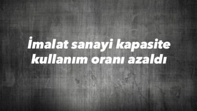 İmalat sanayi kapasite kullanım oranı azaldı 