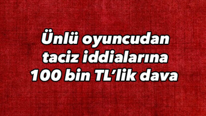Ünlü oyuncudan taciz iddialarına 100 bin TL’lik dava 