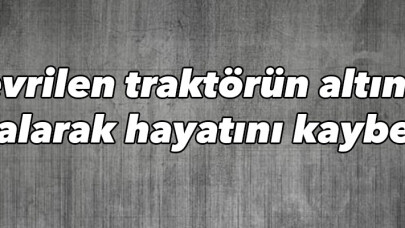Devrilen traktörün altında kalarak hayatını kaybetti 