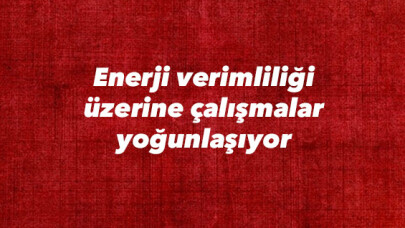 Enerji verimliliği üzerine çalışmalar yoğunlaşıyor 