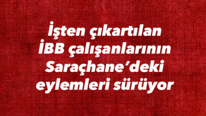 İşten çıkartılan İBB çalışanlarının Saraçhane’deki eylemleri sürüyor 