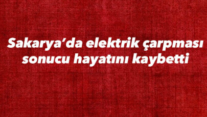 Sakarya’da elektrik çarpması sonucu geçici tarım işçisi hayatını kaybetti 