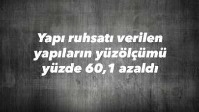 Yapı ruhsatı verilen yapıların yüzölçümü yüzde 60,1 azaldı 