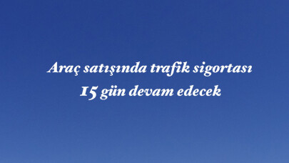 Araç satışında trafik sigortası 15 gün devam edecek