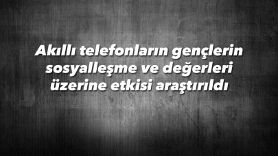 Akıllı telefonların gençlerin sosyalleşme ve değerleri üzerine etkisi araştırıldı