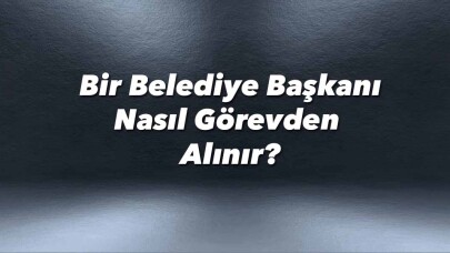 Bir belediye başkanı nasıl görevden alınır?