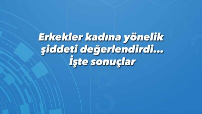 Erkekler kadına yönelik şiddeti değerlendirdi… İşte sonuçlar