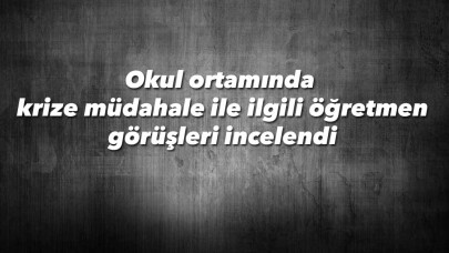 Okul ortamında krize müdahale ile ilgili öğretmen görüşleri incelendi