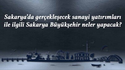 Sakarya’da gerçekleşecek sanayi yatırımları ile ilgili Sakarya Büyükşehir neler yapacak?
