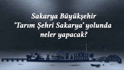 Sakarya Büyükşehir ‘Tarım Şehri Sakarya’ yolunda neler yapacak?