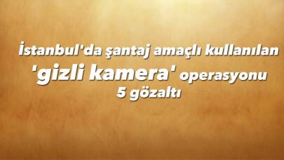 İstanbul'da 'gizli kamera' operasyonu