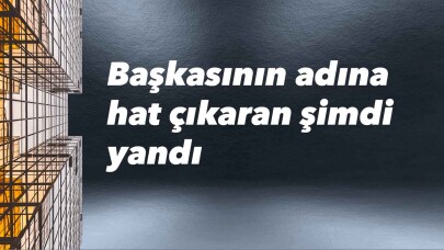 Başkasının adına hat çıkaran şimdi yandı