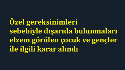 Özel gereksinimleri sebebiyle dışarıda bulunmaları elzem görülen çocuk ve gençler ile ilgili karar alındı